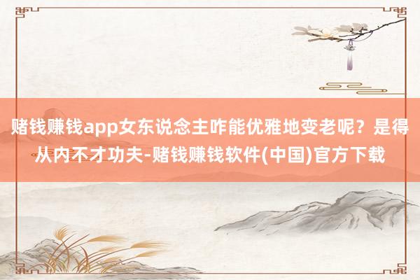 赌钱赚钱app女东说念主咋能优雅地变老呢？是得从内不才功夫-赌钱赚钱软件(中国)官方下载