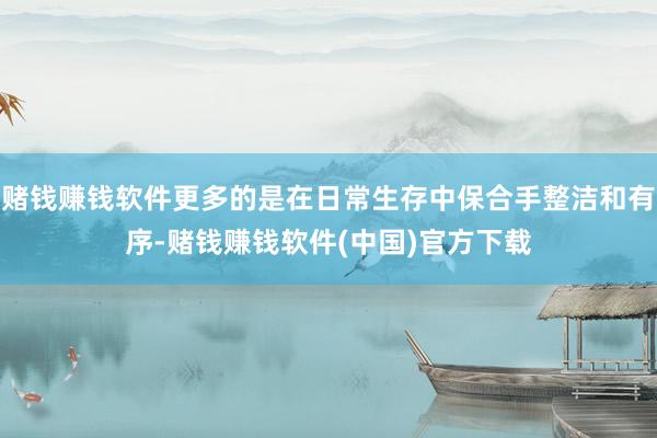 赌钱赚钱软件更多的是在日常生存中保合手整洁和有序-赌钱赚钱软件(中国)官方下载