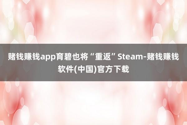 赌钱赚钱app育碧也将“重返”Steam-赌钱赚钱软件(中国)官方下载