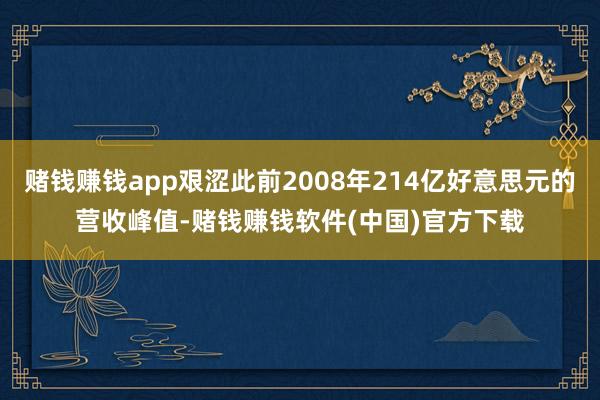 赌钱赚钱app艰涩此前2008年214亿好意思元的营收峰值-赌钱赚钱软件(中国)官方下载