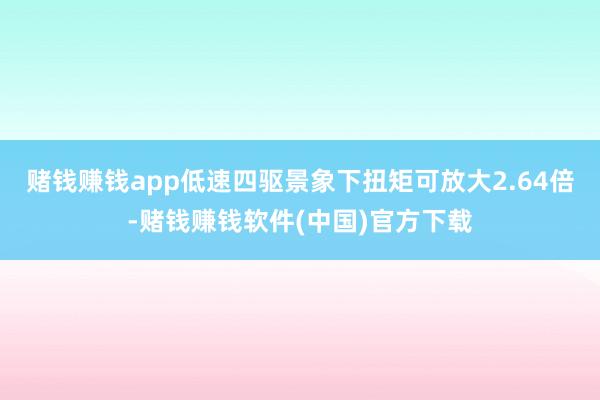 赌钱赚钱app低速四驱景象下扭矩可放大2.64倍-赌钱赚钱软件(中国)官方下载