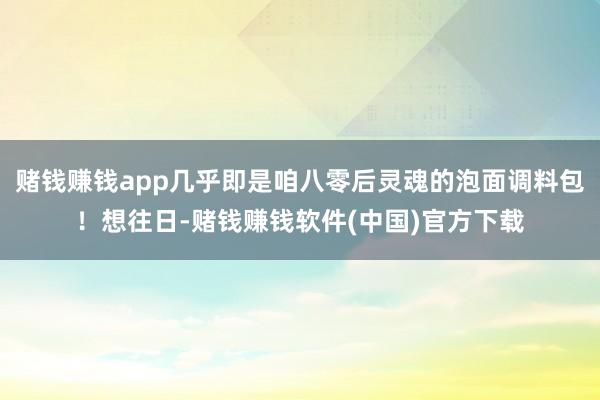 赌钱赚钱app几乎即是咱八零后灵魂的泡面调料包！想往日-赌钱赚钱软件(中国)官方下载