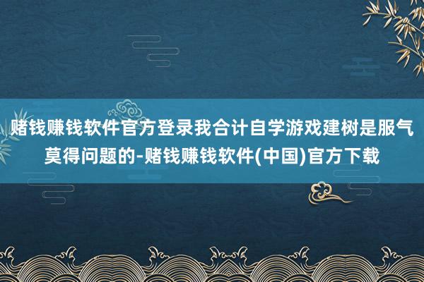 赌钱赚钱软件官方登录我合计自学游戏建树是服气莫得问题的-赌钱赚钱软件(中国)官方下载