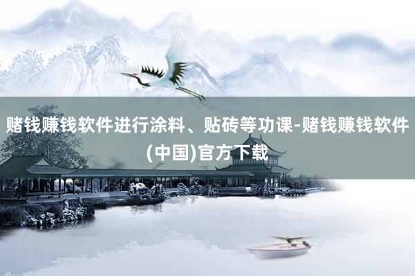 赌钱赚钱软件进行涂料、贴砖等功课-赌钱赚钱软件(中国)官方下载