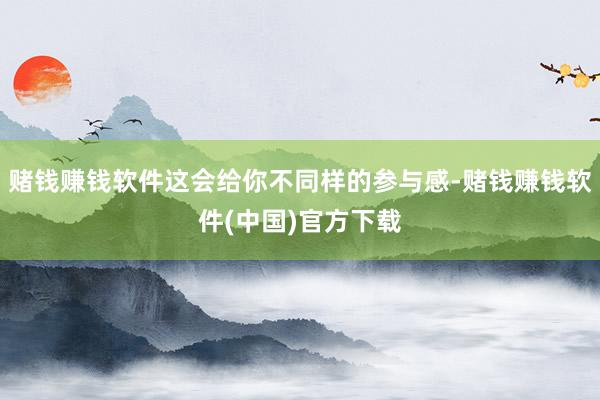 赌钱赚钱软件这会给你不同样的参与感-赌钱赚钱软件(中国)官方下载