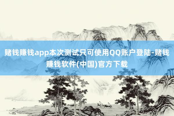 赌钱赚钱app本次测试只可使用QQ账户登陆-赌钱赚钱软件(中国)官方下载