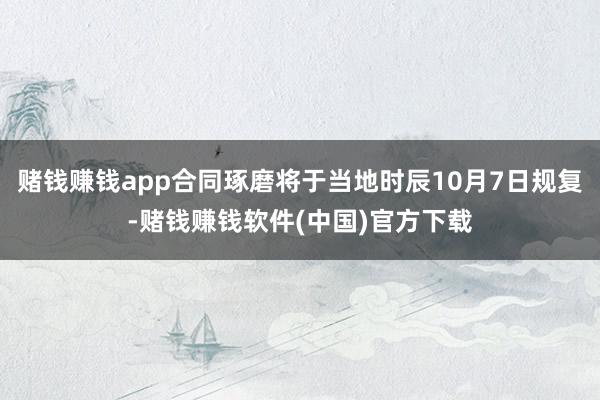 赌钱赚钱app合同琢磨将于当地时辰10月7日规复-赌钱赚钱软件(中国)官方下载