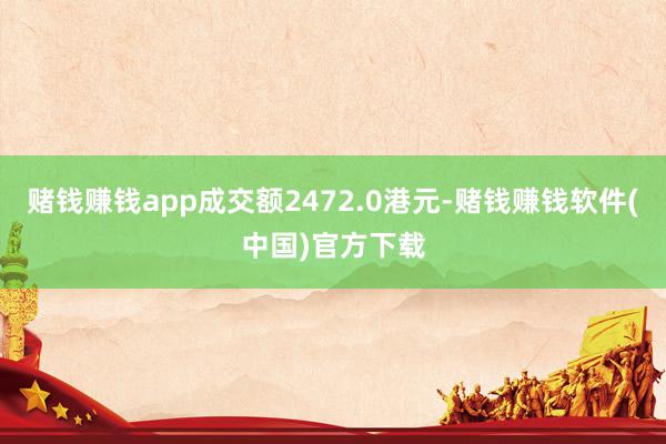 赌钱赚钱app成交额2472.0港元-赌钱赚钱软件(中国)官方下载