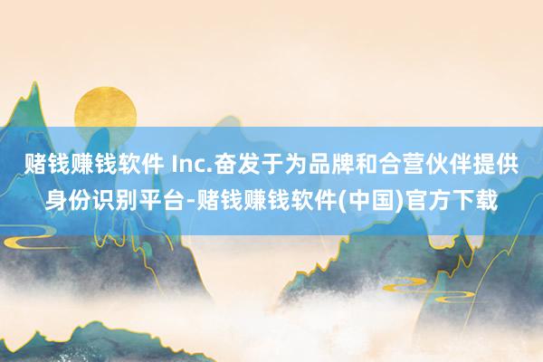 赌钱赚钱软件 Inc.奋发于为品牌和合营伙伴提供身份识别平台-赌钱赚钱软件(中国)官方下载