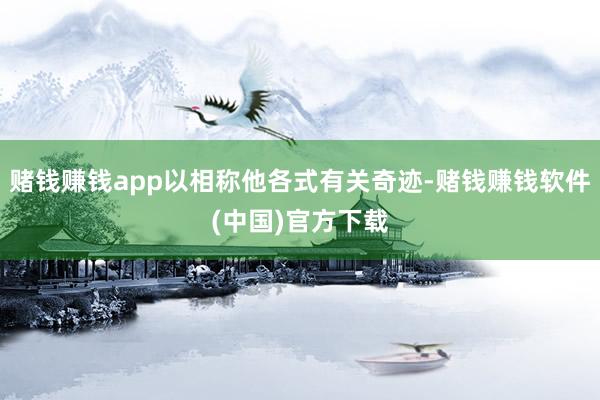 赌钱赚钱app以相称他各式有关奇迹-赌钱赚钱软件(中国)官方下载