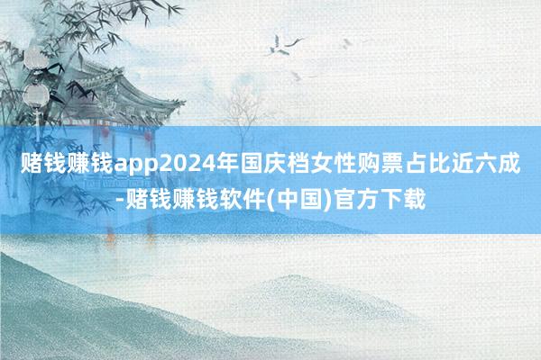 赌钱赚钱app2024年国庆档女性购票占比近六成-赌钱赚钱软件(中国)官方下载