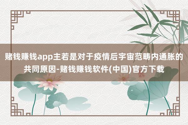 赌钱赚钱app主若是对于疫情后宇宙范畴内通胀的共同原因-赌钱赚钱软件(中国)官方下载