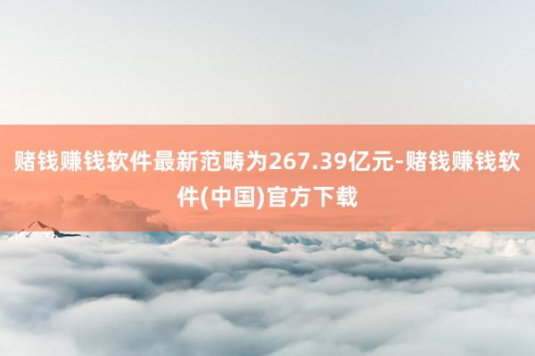 赌钱赚钱软件最新范畴为267.39亿元-赌钱赚钱软件(中国)官方下载