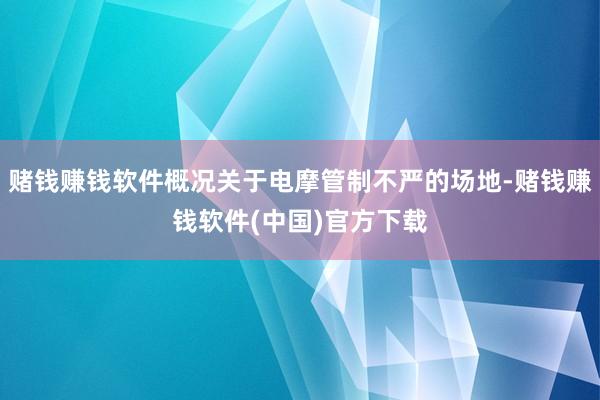 赌钱赚钱软件概况关于电摩管制不严的场地-赌钱赚钱软件(中国)官方下载