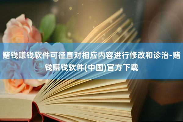 赌钱赚钱软件可径直对相应内容进行修改和诊治-赌钱赚钱软件(中国)官方下载