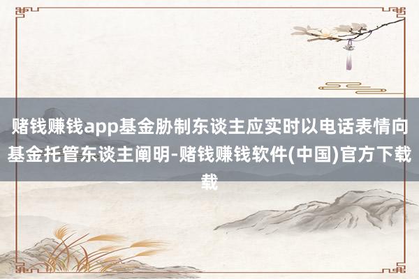 赌钱赚钱app基金胁制东谈主应实时以电话表情向基金托管东谈主阐明-赌钱赚钱软件(中国)官方下载