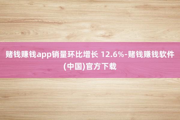 赌钱赚钱app销量环比增长 12.6%-赌钱赚钱软件(中国)官方下载