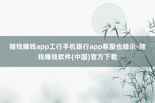 赌钱赚钱app　　工行手机银行app客服也暗示-赌钱赚钱软件(中国)官方下载