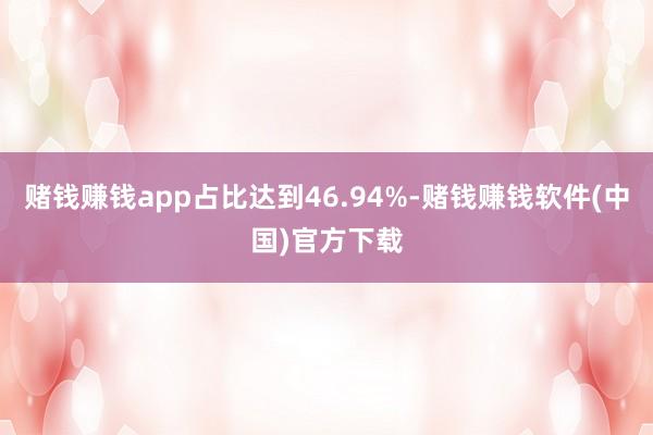 赌钱赚钱app占比达到46.94%-赌钱赚钱软件(中国)官方下载