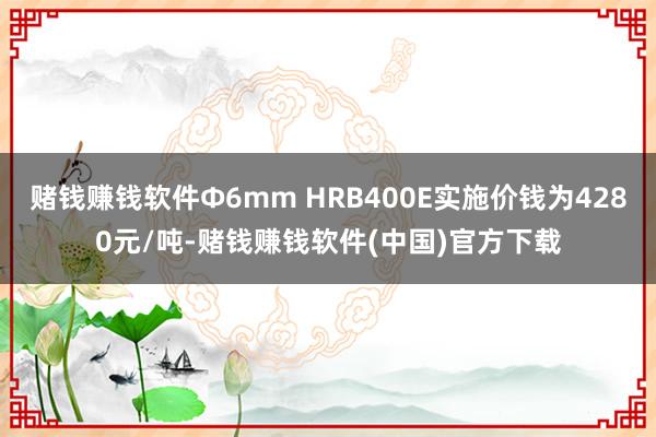 赌钱赚钱软件Φ6mm HRB400E实施价钱为4280元/吨-赌钱赚钱软件(中国)官方下载