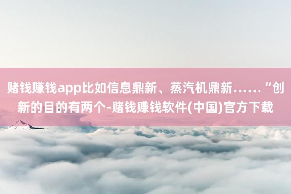 赌钱赚钱app比如信息鼎新、蒸汽机鼎新……“创新的目的有两个-赌钱赚钱软件(中国)官方下载