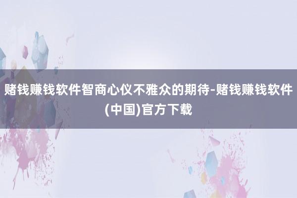 赌钱赚钱软件智商心仪不雅众的期待-赌钱赚钱软件(中国)官方下载