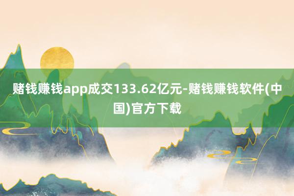 赌钱赚钱app成交133.62亿元-赌钱赚钱软件(中国)官方下载