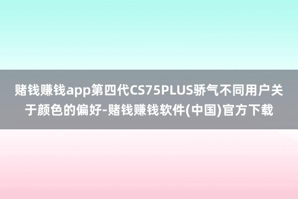 赌钱赚钱app第四代CS75PLUS骄气不同用户关于颜色的偏好-赌钱赚钱软件(中国)官方下载