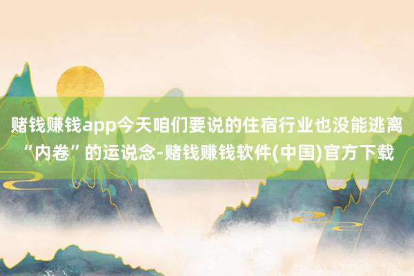 赌钱赚钱app今天咱们要说的住宿行业也没能逃离“内卷”的运说念-赌钱赚钱软件(中国)官方下载