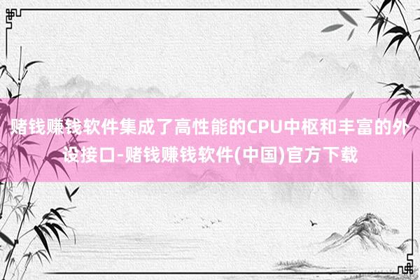 赌钱赚钱软件集成了高性能的CPU中枢和丰富的外设接口-赌钱赚钱软件(中国)官方下载