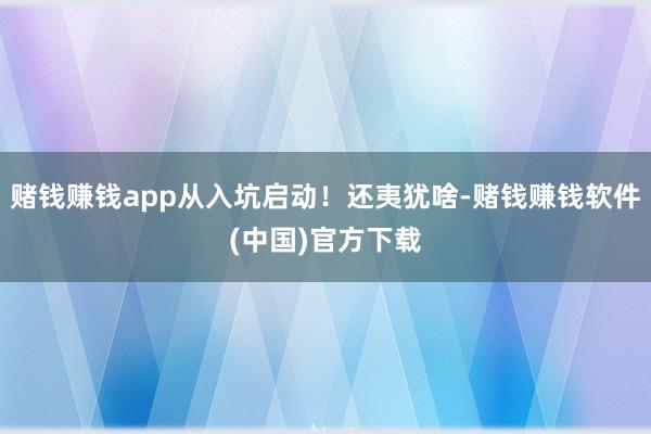 赌钱赚钱app从入坑启动！还夷犹啥-赌钱赚钱软件(中国)官方下载