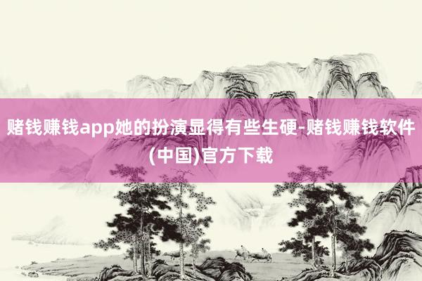 赌钱赚钱app她的扮演显得有些生硬-赌钱赚钱软件(中国)官方下载