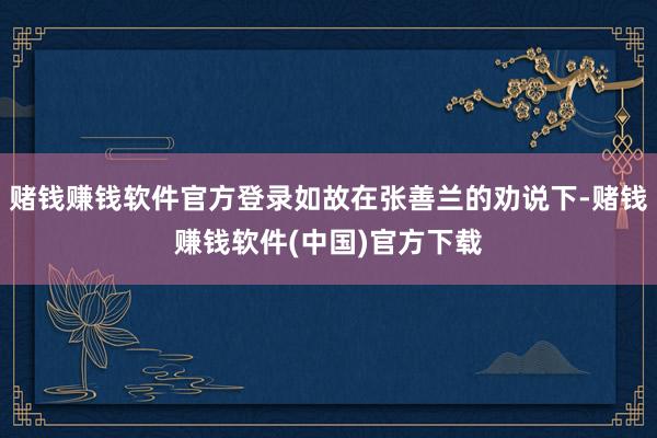 赌钱赚钱软件官方登录如故在张善兰的劝说下-赌钱赚钱软件(中国)官方下载