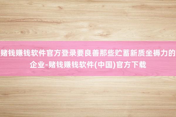 赌钱赚钱软件官方登录要良善那些贮蓄新质坐褥力的企业-赌钱赚钱软件(中国)官方下载