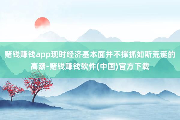 赌钱赚钱app现时经济基本面并不撑抓如斯荒诞的高潮-赌钱赚钱软件(中国)官方下载