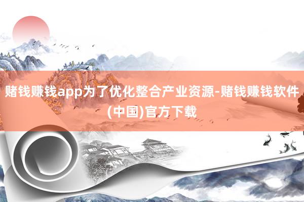 赌钱赚钱app为了优化整合产业资源-赌钱赚钱软件(中国)官方下载