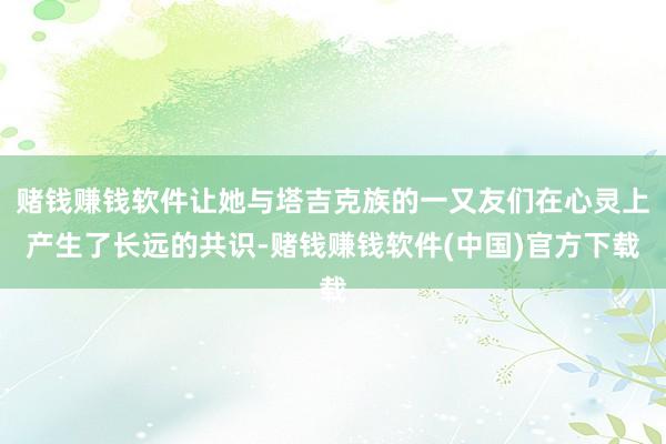 赌钱赚钱软件让她与塔吉克族的一又友们在心灵上产生了长远的共识-赌钱赚钱软件(中国)官方下载