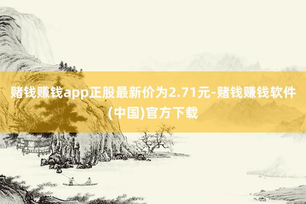 赌钱赚钱app正股最新价为2.71元-赌钱赚钱软件(中国)官方下载