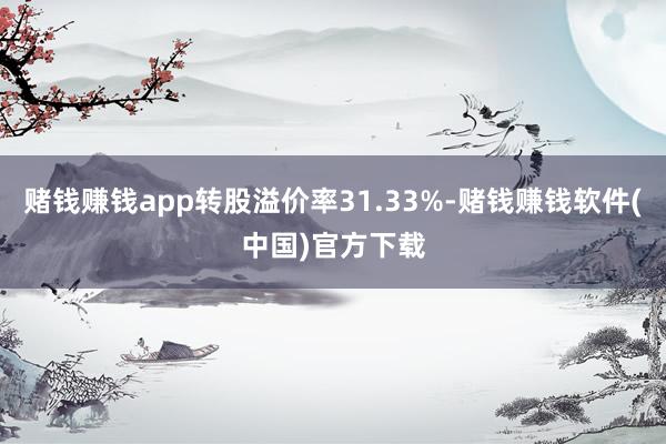 赌钱赚钱app转股溢价率31.33%-赌钱赚钱软件(中国)官方下载