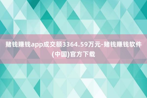 赌钱赚钱app成交额3364.59万元-赌钱赚钱软件(中国)官方下载