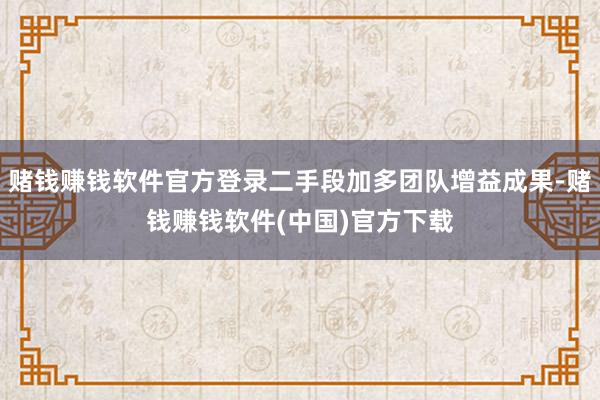 赌钱赚钱软件官方登录二手段加多团队增益成果-赌钱赚钱软件(中国)官方下载