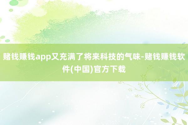 赌钱赚钱app又充满了将来科技的气味-赌钱赚钱软件(中国)官方下载