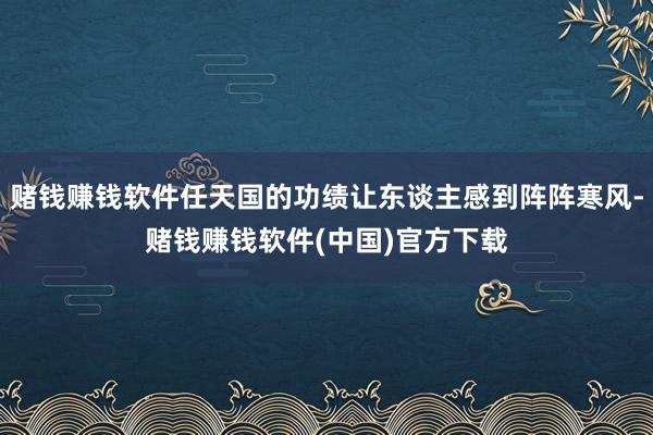 赌钱赚钱软件任天国的功绩让东谈主感到阵阵寒风-赌钱赚钱软件(中国)官方下载