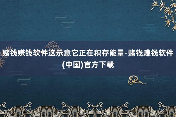 赌钱赚钱软件这示意它正在积存能量-赌钱赚钱软件(中国)官方下载