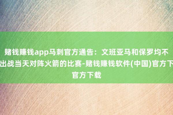 赌钱赚钱app马刺官方通告：文班亚马和保罗均不会出战当天对阵火箭的比赛-赌钱赚钱软件(中国)官方下载