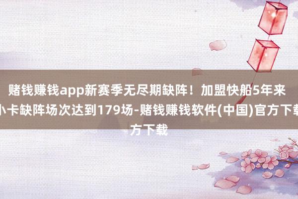 赌钱赚钱app新赛季无尽期缺阵！加盟快船5年来 小卡缺阵场次达到179场-赌钱赚钱软件(中国)官方下载