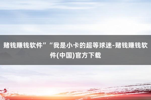 赌钱赚钱软件”“我是小卡的超等球迷-赌钱赚钱软件(中国)官方下载