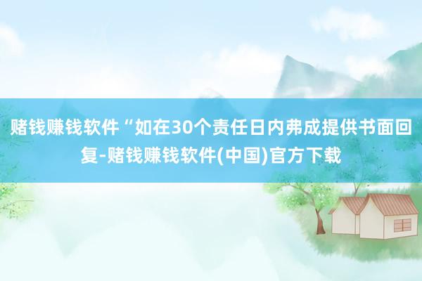 赌钱赚钱软件“如在30个责任日内弗成提供书面回复-赌钱赚钱软件(中国)官方下载