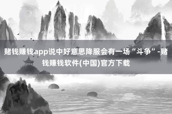 赌钱赚钱app说中好意思降服会有一场“斗争”-赌钱赚钱软件(中国)官方下载