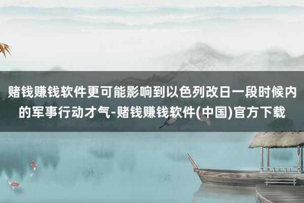 赌钱赚钱软件更可能影响到以色列改日一段时候内的军事行动才气-赌钱赚钱软件(中国)官方下载